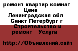 , ремонт квартир,комнат › Цена ­ 100 - Ленинградская обл., Санкт-Петербург г. Строительство и ремонт » Услуги   